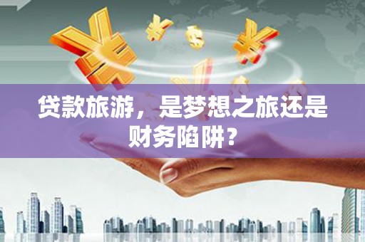 沿滩贷款旅游，是梦想之旅还是财务陷阱？