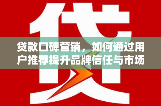 沿滩贷款口碑营销，如何通过用户推荐提升品牌信任与市场份额
