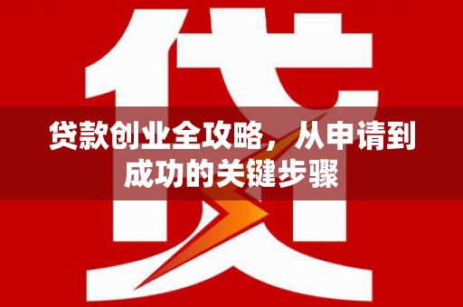 沿滩贷款创业全攻略，从申请到成功的关键步骤