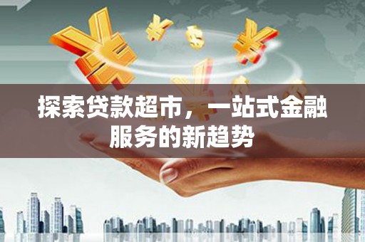 沿滩探索贷款超市，一站式金融服务的新趋势