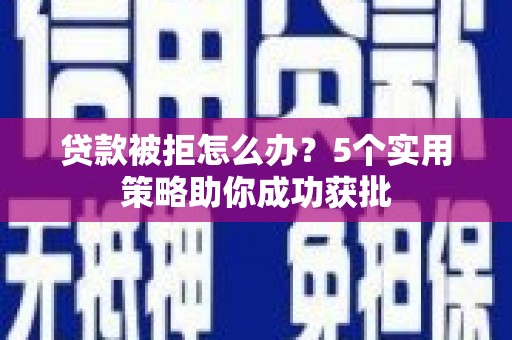 沿滩贷款被拒怎么办？5个实用策略助你成功获批