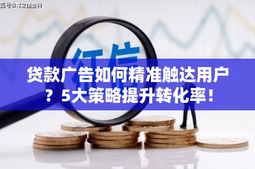 沿滩贷款广告如何精准触达用户？5大策略提升转化率！