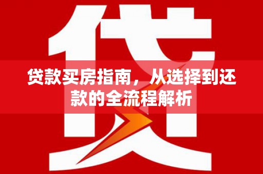 沿滩贷款买房指南，从选择到还款的全流程解析