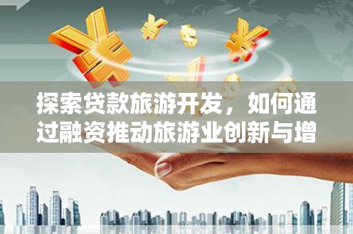 沿滩探索贷款旅游开发，如何通过融资推动旅游业创新与增长