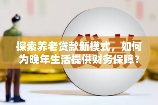 沿滩探索养老贷款新模式，如何为晚年生活提供财务保障？