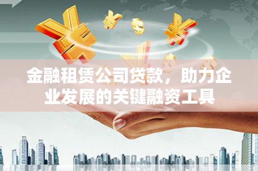 沿滩金融租赁公司贷款，助力企业发展的关键融资工具