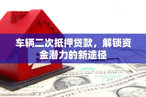 沿滩车辆二次抵押贷款，解锁资金潜力的新途径