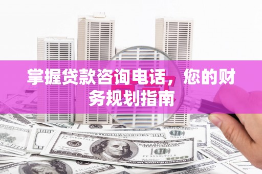 沿滩掌握贷款咨询电话，您的财务规划指南