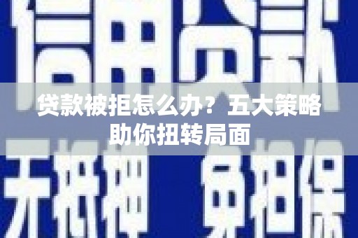 沿滩贷款被拒怎么办？五大策略助你扭转局面