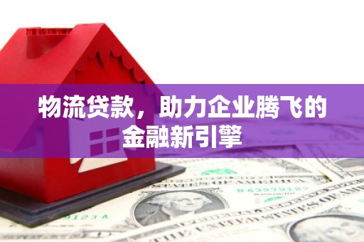 沿滩物流贷款，助力企业腾飞的金融新引擎