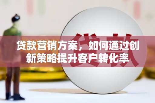 沿滩贷款营销方案，如何通过创新策略提升客户转化率