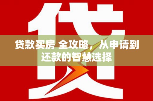 沿滩贷款买房 全攻略，从申请到还款的智慧选择