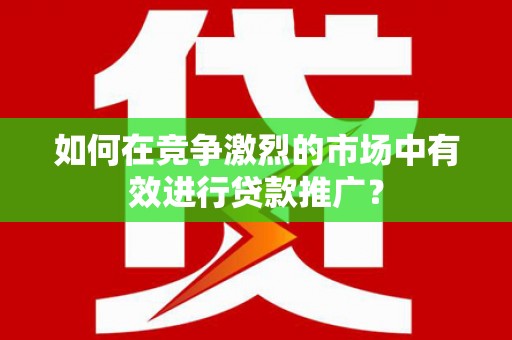 沿滩如何在竞争激烈的市场中有效进行贷款推广？