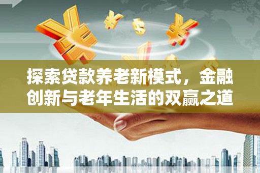 沿滩探索贷款养老新模式，金融创新与老年生活的双赢之道