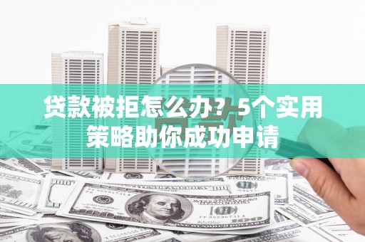 沿滩贷款被拒怎么办？5个实用策略助你成功申请