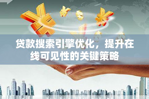 沿滩贷款搜索引擎优化，提升在线可见性的关键策略
