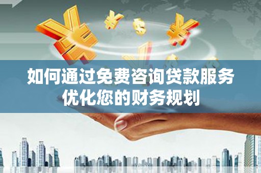 沿滩如何通过免费咨询贷款服务优化您的财务规划