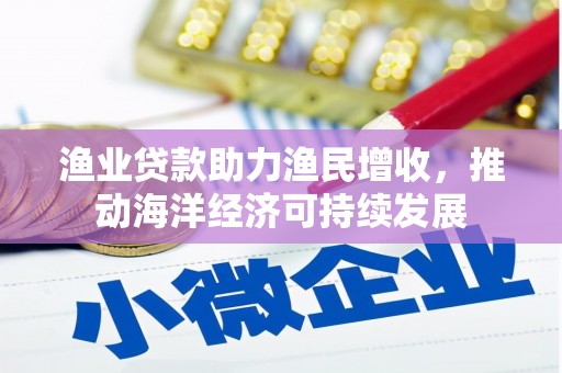 沿滩渔业贷款助力渔民增收，推动海洋经济可持续发展