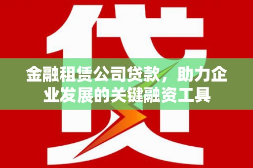 沿滩金融租赁公司贷款，助力企业发展的关键融资工具