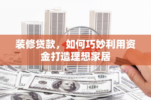 沿滩装修贷款，如何巧妙利用资金打造理想家居