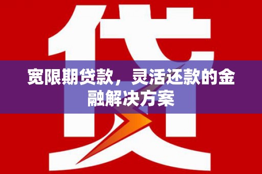 沿滩宽限期贷款，灵活还款的金融解决方案