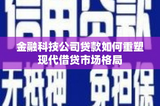 沿滩金融科技公司贷款如何重塑现代借贷市场格局