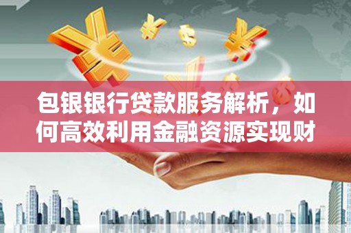 沿滩包银银行贷款服务解析，如何高效利用金融资源实现财富增长