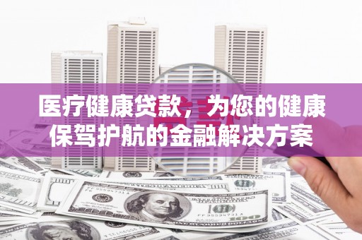 沿滩医疗健康贷款，为您的健康保驾护航的金融解决方案