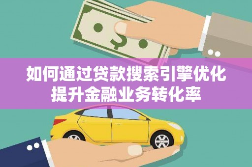 沿滩如何通过贷款搜索引擎优化提升金融业务转化率