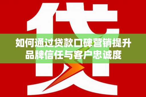 沿滩如何通过贷款口碑营销提升品牌信任与客户忠诚度