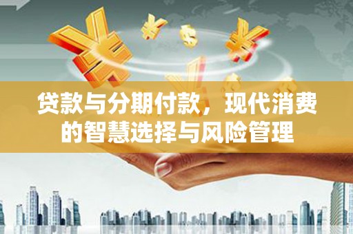 沿滩贷款与分期付款，现代消费的智慧选择与风险管理