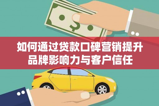 沿滩如何通过贷款口碑营销提升品牌影响力与客户信任
