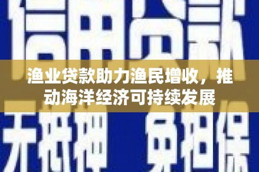 沿滩渔业贷款助力渔民增收，推动海洋经济可持续发展