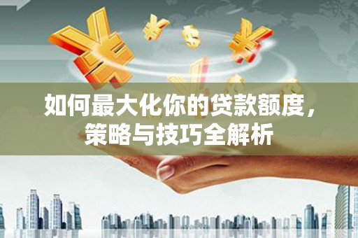 沿滩如何最大化你的贷款额度，策略与技巧全解析